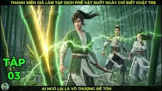 P03 Thanh Ni&ecirc;n Giả L&agrave;m Tạp Dịch Phế Vật Suốt Ng&agrave;y Chỉ Biết Chặt Tre Ai Ngờ Lại L&agrave; V&ocirc; Thượng Đế T&ocirc;n