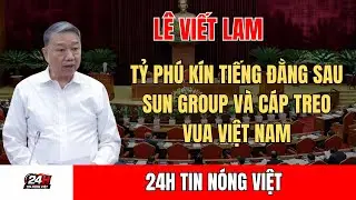 L&Ecirc; VIẾT LAM &ndash; TỶ PH&Uacute; K&Iacute;N TIẾNG ĐẰNG SAU SUN GROUP V&Agrave; C&Aacute;P TREO VUA VIỆT NAM
