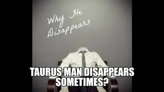 Taurus Man disappears sometimes