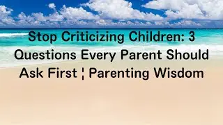 Stop Criticizing Children: 3 Questions Every Parent Should Ask First | Parenting Wisdom