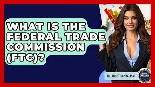 What Is The Federal Trade Commission (FTC)? - All About Capitalism