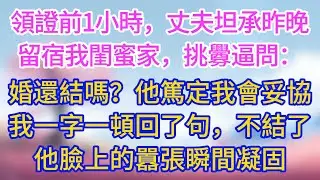 領證前1小時，丈夫坦承昨晚留宿我閨蜜家，挑釁逼問：這婚還結嗎？他篤定我會妥協，可我一字一頓回了句，不結了。他臉上的表情瞬間凝固！