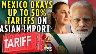 Mexico Approves New Tariffs On Asian Imports | Move May Hit Trade With China, India | 4K | N18G