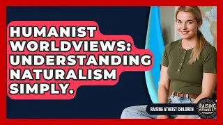 Humanist Worldviews: Understanding Naturalism Simply. - Raising Atheist Children