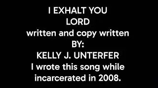 I EXHAlT YOU LORD written & copy written by: KELLY J. UNTERFER