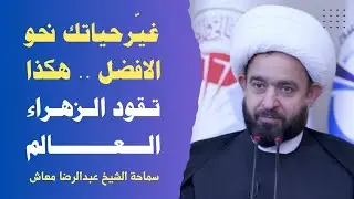 غيّرحياتك نحو الافضل .. هكذا تقود الزهراء العالم / جامعة البصرة كلية الهندسة/ الشيخ عبدالرضا معاش