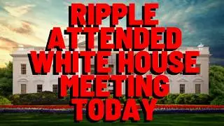 Ripple Attended White House MEETING TODAY