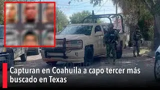 Capturan en Coahuila a capo tercer más buscado en Texas