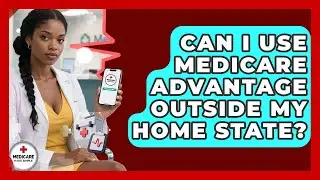 Can I Use Medicare Advantage Outside My Home State? - Medicare Made Simple Guide