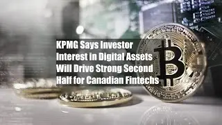 KPMG Says Investor Interest in Digital Assets Will Drive Strong Second Half for Canadian Fintechs