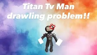 Titan Tv Man drawling problem!!