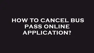 How to cancel bus pass online application?