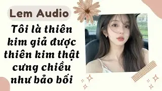 Full audio | Tôi là thiên kim giả được thiên kim thật cưng chiều như bảo bối | Lem Audio