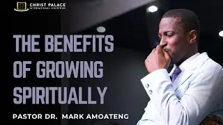 THE BENEFITS OF GROWING SPIRITUALLY | PS. DR MARK AMOATENG