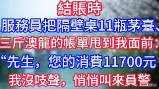 結賬時，服務員把隔壁桌11瓶茅臺、三斤澳龍的帳單甩到我面前：“先生，您的消費11700元。”我沒吱聲，悄悄叫來員警。#深夜淺讀 #夜讀人生 #岁月温情 #情感故事 #講故事 #幸福生活