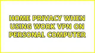 Home privacy when using work VPN on personal computer (4 Solutions!!)