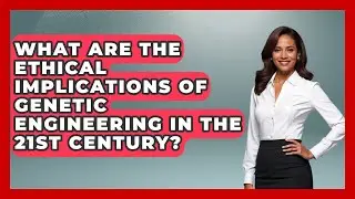 What Are The Ethical Implications Of Genetic Engineering In The 21st Century? - The Ethical Compass