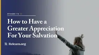 Real Christianity #114: How to Have a Greater Appreciation For Your Salvation