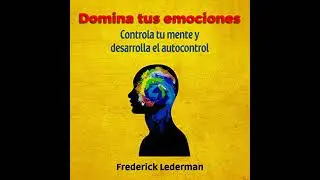 Domina tus Emociones, Controla tu Mente Y Desarrolla el autocontrol por Frederick Lederman