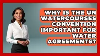 Why Is The UN Watercourses Convention Important For Water Agreements? - Water Science For Everyone