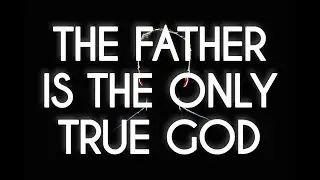 The Father is The Only True God