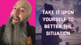 Why You Should Take It Upon Yourself to Better the Situation
