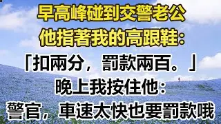 早高峰碰到交警老公，他指著我的高跟鞋：「扣兩分，罰款兩百。」晚上我按住他：」警官，車速太快也要罰款哦#幸福敲門 #為人處世 #生活經驗 #情感故事