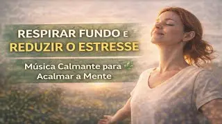 Respirar Fundo e Reduzir o Estresse 🌿 Música Calmante para Acalmar a Mente