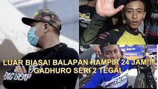 BALAPAN REGION NERAKA HAMPIR 24 JAM FULL!!! GADHURO SERI 2 TEGAL