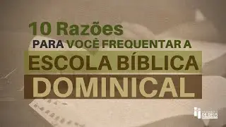 10 Razões para você Frequentar a Escola Bíblica Dominical