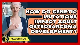 How Do Genetic Mutations Impact Adult Osteosarcoma Development? - Bone Cancer Relief Guide