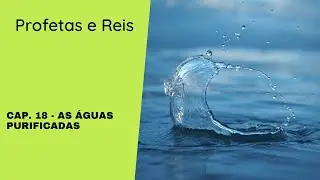 As águas purificadas - Profetas e Reis - Cap. 18