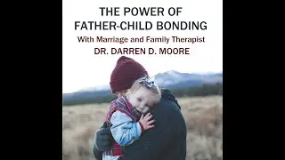 The Power of Father-Child Bonding with Marriage and Family Therapist Dr. Darren D. Moore