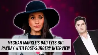Meghan Markle&rsquo;s Dad Eyes Big Payday With Post-Surgery Interview | Naughty But Nice