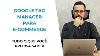 GOOGLE TAG MANAGER PARA E-COMMERCE: TUDO O QUE VOCÊ PRECISA SABER