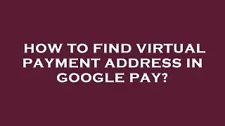 How to find virtual payment address in google pay?
