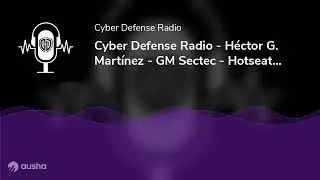 Cyber Defense Radio - H&eacute;ctor G. Mart&iacute;nez - GM Sectec - Hotseat - Podcast - 2024