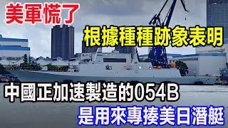 美軍慌了，根據種種跡象表明，中國正加速製造的054B，是用來專揍美日潛艇的
