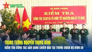 Trung tướng Nguyễn Trọng B&igrave;nh kiểm tra c&ocirc;ng t&aacute;c sẵn s&agrave;ng chiến đấu tại Trung đo&agrave;n Bộ binh 28