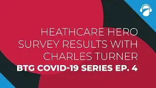 BTG COVID-19 Ep. 4: Healthcare Hero Survey Results with Charles Turner