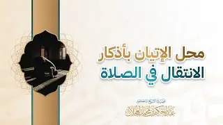 محل الإتيان بأذكار الانتقال في الصلاة | د. عبد الحكيم العجلان 