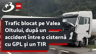 Trafic blocat pe Valea Oltului, după un accident &icirc;ntre o cisternă cu GPL și un TIR