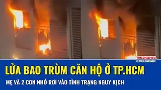 Lửa bao trùm căn hộ chung cư Ehome S ở TP.HCM: mẹ và hai con nhỏ rơi vào tình trạng nguy kịch