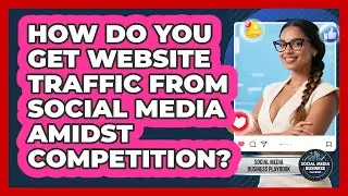 How Do You Get Website Traffic From Social Media Amidst Competition?