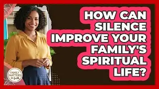 How Can Silence Improve Your Family's Spiritual Life? - Family Matters in Faith