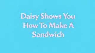 Daisy Shows You How To Make A Sandwich