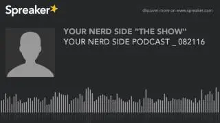 YOUR NERD SIDE PODCAST _ 082116 (part 2 of 4, made with Spreaker)