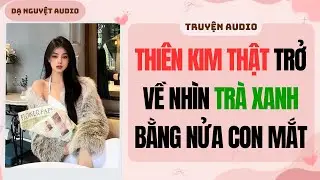 FULL AUDIO | THIÊN KIM THẬT TRỞ VỀ NHÌN TRÀ XANH BẰNG NỬA CON MẮT | Dạ Nguyệt Audio #truyenaudio