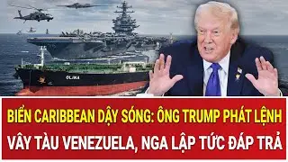 Biển Caribbean dậy sóng: Ông Trump phát lệnh vây tàu Venezuela, Nga lập tức đáp trả