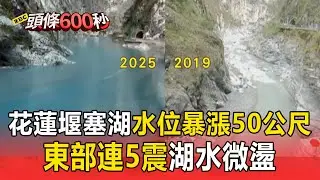 太魯閣堰塞湖「水位暴漲50公尺」秀林居民攜家帶眷急撤！ 東部連5震「堰塞湖湖水微盪」3天內恐有規模5餘震【頭條600秒】